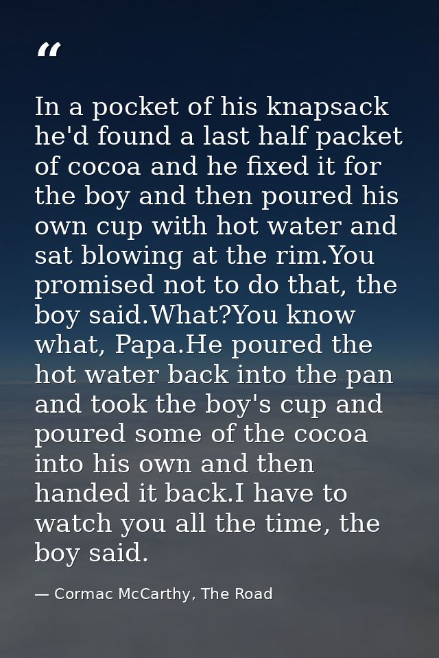In a pocket of his knapsack he'd found a last half packet of cocoa and he fixed it for the boy and then poured his own c — Cormac McCarthy, The Road