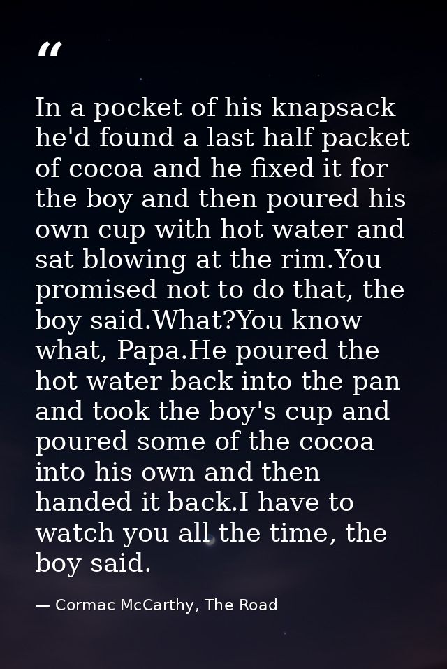 In a pocket of his knapsack he'd found a last half packet of cocoa and he fixed it for the boy and then poured his own c — Cormac McCarthy, The Road