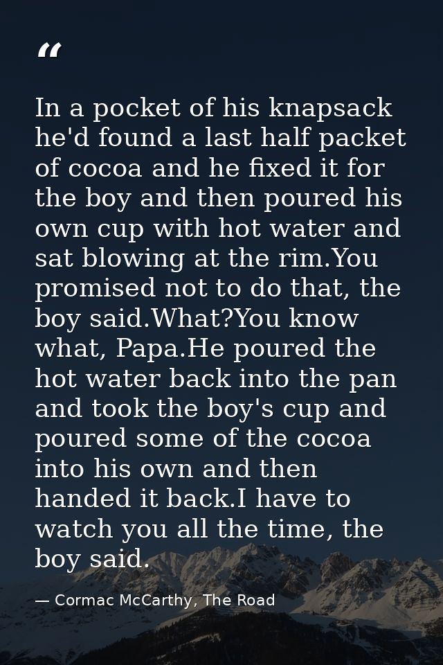 In a pocket of his knapsack he'd found a last half packet of cocoa and he fixed it for the boy and then poured his own c — Cormac McCarthy, The Road