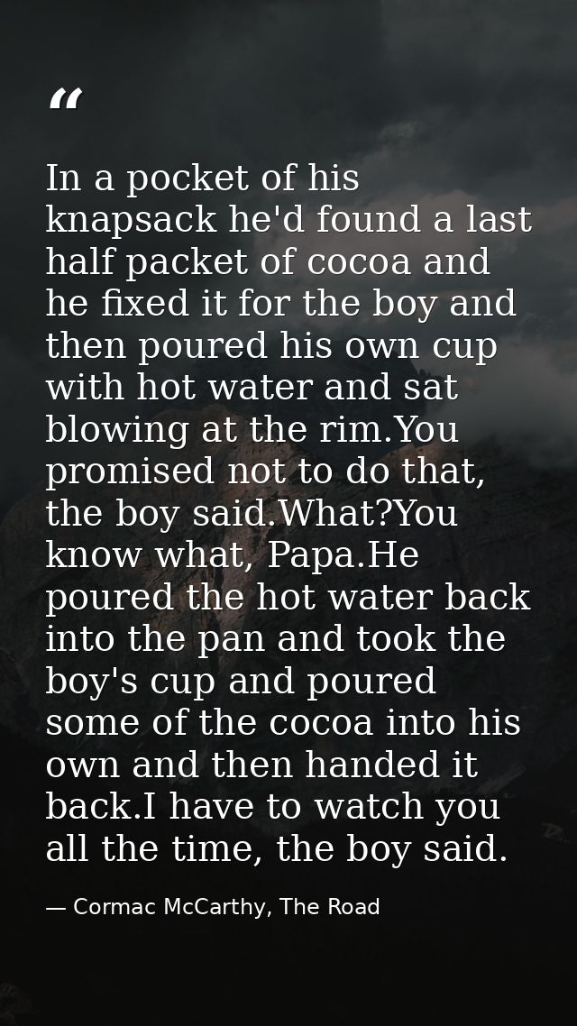 In a pocket of his knapsack he'd found a last half packet of cocoa and he fixed it for the boy and then poured his own c — Cormac McCarthy, The Road