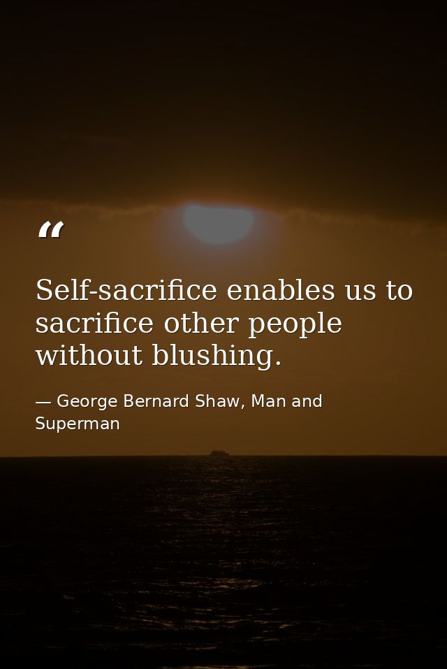 Self-sacrifice enables us to sacrifice other people without blushing. — George Bernard Shaw, Man and Superman