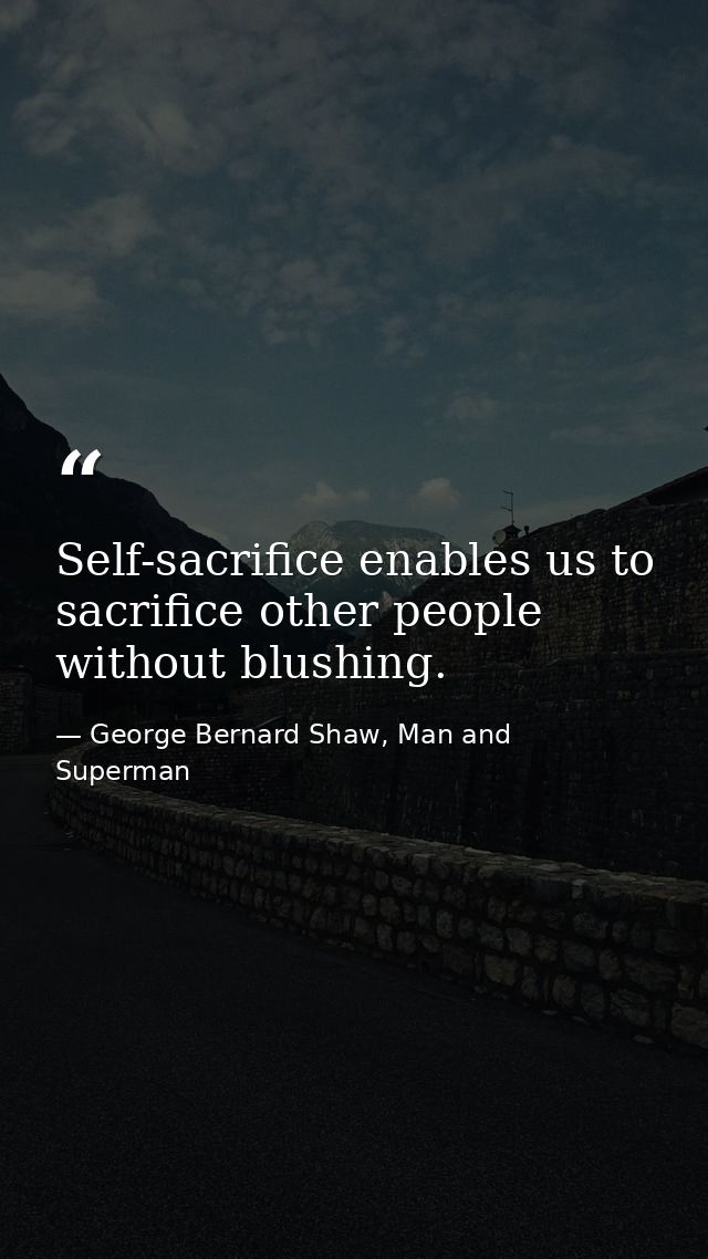 Self-sacrifice enables us to sacrifice other people without blushing. — George Bernard Shaw, Man and Superman