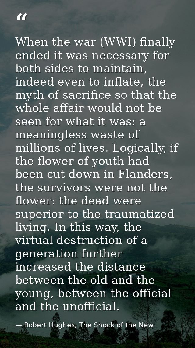 When the war (WWI) finally ended it was necessary for both sides to maintain, indeed even to inflate, the myth of sacrif — Robert Hughes, The Shock of the New