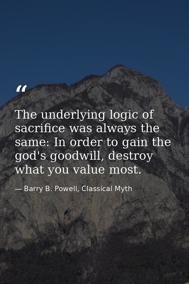 The underlying logic of sacrifice was always the same: In order to gain the god's goodwill, destroy what you value most. — Barry B. Powell, Classical Myth