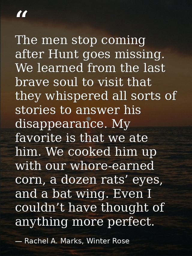 The men stop coming after Hunt goes missing. We learned from the last brave soul to visit that they whispered all sorts  — Rachel A. Marks, Winter Rose