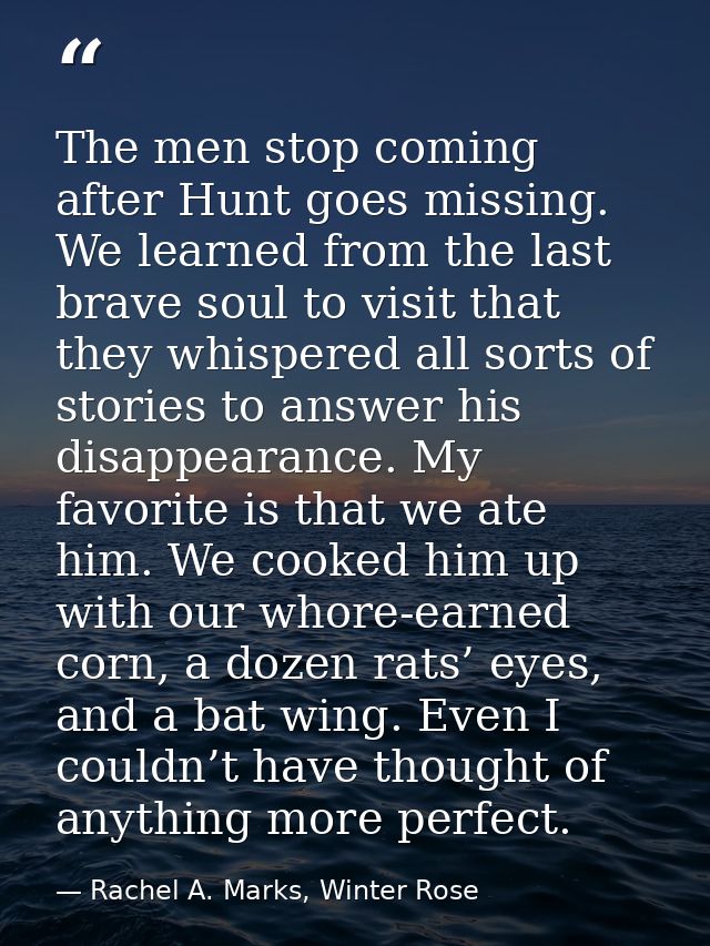 The men stop coming after Hunt goes missing. We learned from the last brave soul to visit that they whispered all sorts  — Rachel A. Marks, Winter Rose