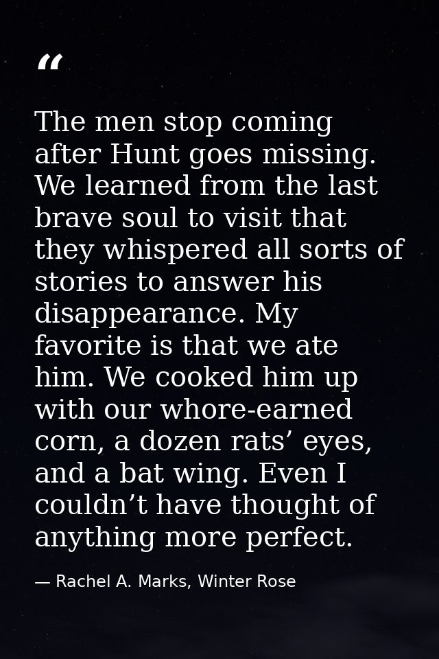 The men stop coming after Hunt goes missing. We learned from the last brave soul to visit that they whispered all sorts  — Rachel A. Marks, Winter Rose