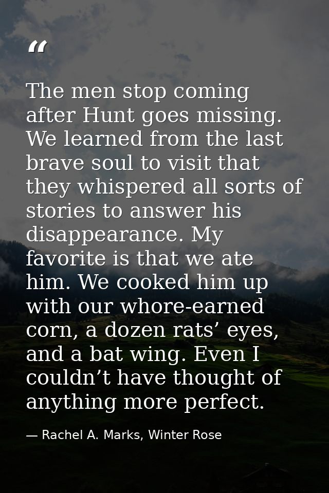 The men stop coming after Hunt goes missing. We learned from the last brave soul to visit that they whispered all sorts  — Rachel A. Marks, Winter Rose