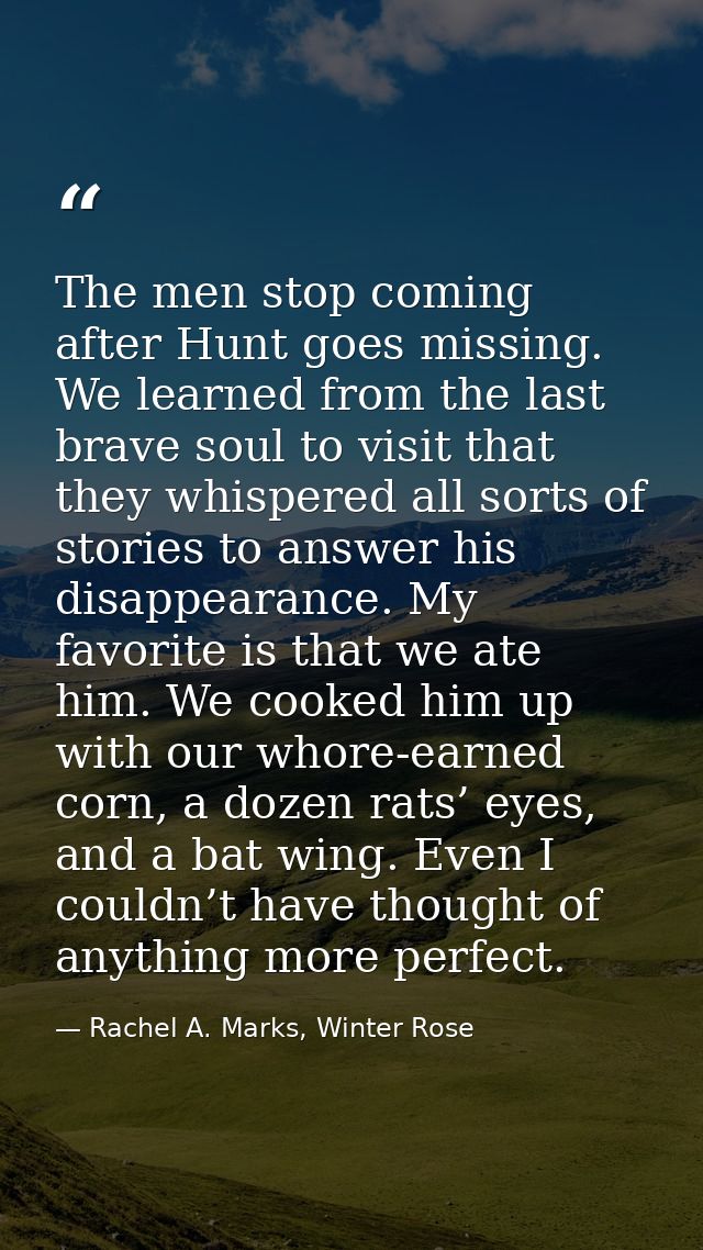 The men stop coming after Hunt goes missing. We learned from the last brave soul to visit that they whispered all sorts  — Rachel A. Marks, Winter Rose