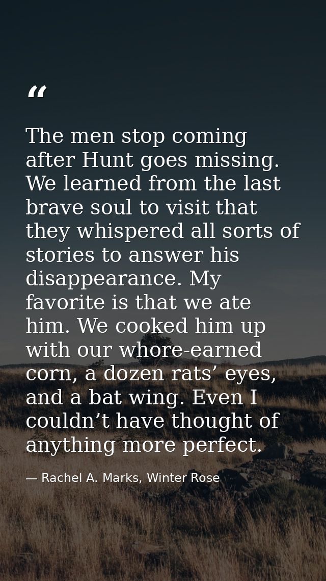 The men stop coming after Hunt goes missing. We learned from the last brave soul to visit that they whispered all sorts  — Rachel A. Marks, Winter Rose