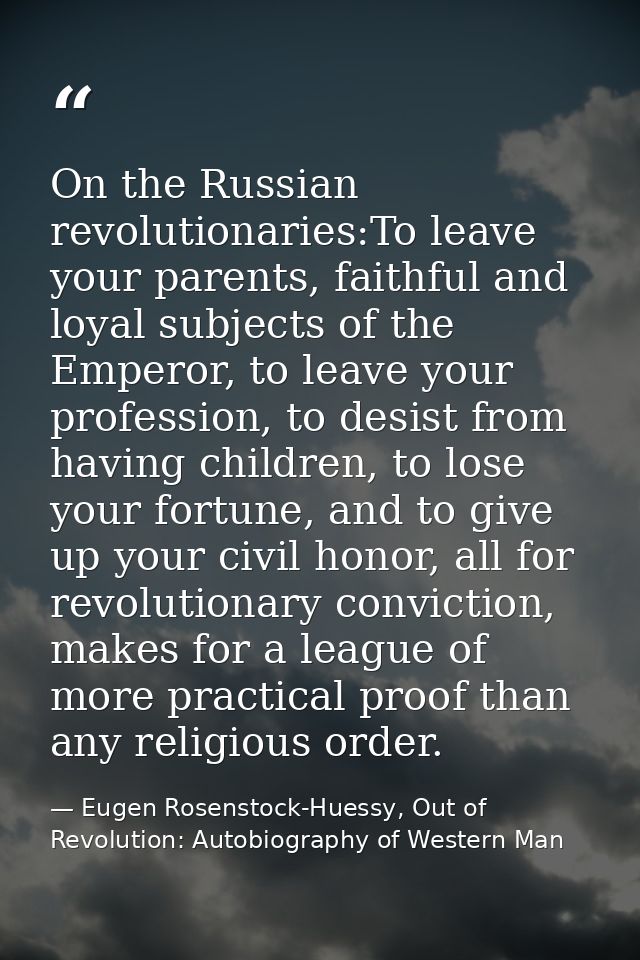 On the Russian revolutionaries:To leave your parents, faithful and loyal subjects of the Emperor, to leave your professi — Eugen Rosenstock-Huessy, Out of Revolution: Autobiography of Western Man