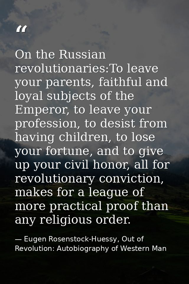 On the Russian revolutionaries:To leave your parents, faithful and loyal subjects of the Emperor, to leave your professi — Eugen Rosenstock-Huessy, Out of Revolution: Autobiography of Western Man