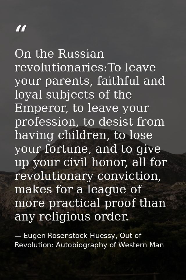 On the Russian revolutionaries:To leave your parents, faithful and loyal subjects of the Emperor, to leave your professi — Eugen Rosenstock-Huessy, Out of Revolution: Autobiography of Western Man