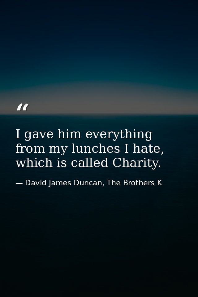 I gave him everything from my lunches I hate, which is called Charity. — David James Duncan, The Brothers K