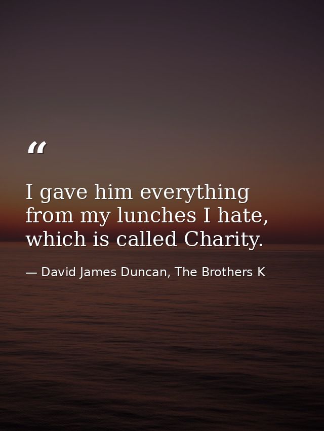 I gave him everything from my lunches I hate, which is called Charity. — David James Duncan, The Brothers K