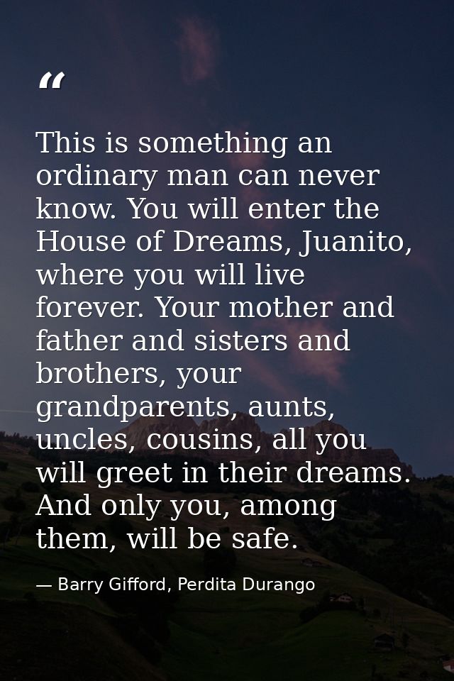 This is something an ordinary man can never know. You will enter the House of Dreams, Juanito, where you will live forev — Barry Gifford, Perdita Durango