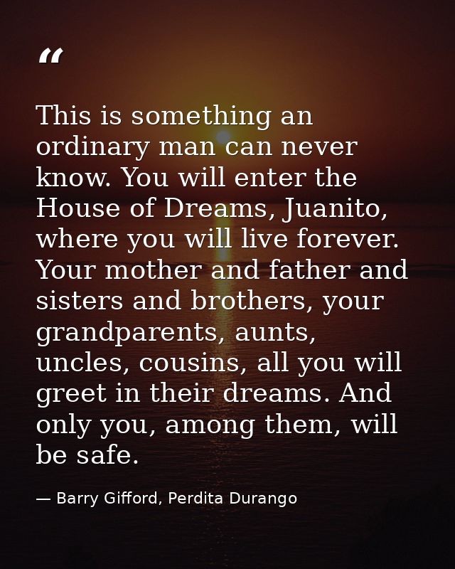 This is something an ordinary man can never know. You will enter the House of Dreams, Juanito, where you will live forev — Barry Gifford, Perdita Durango