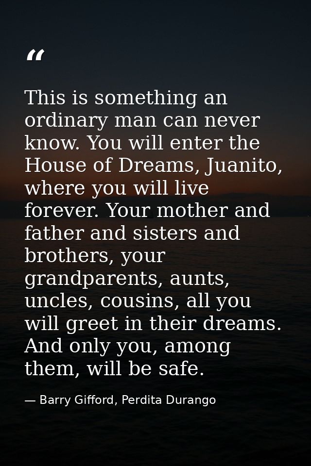 This is something an ordinary man can never know. You will enter the House of Dreams, Juanito, where you will live forev — Barry Gifford, Perdita Durango