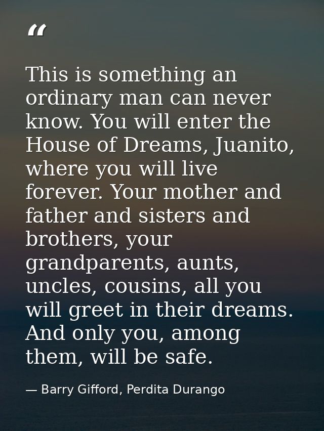 This is something an ordinary man can never know. You will enter the House of Dreams, Juanito, where you will live forev — Barry Gifford, Perdita Durango