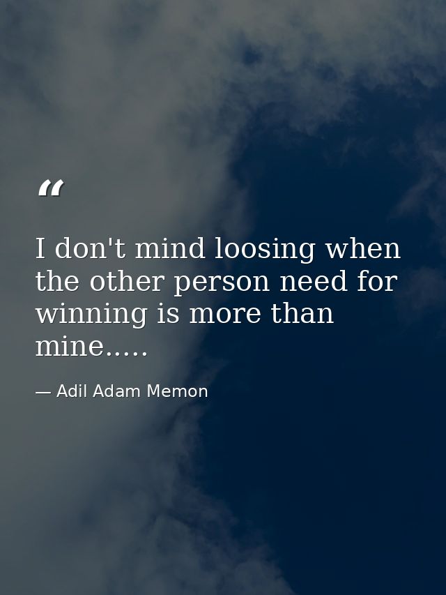 I don't mind loosing when the other person need for winning is more than mine..... — Adil Adam Memon