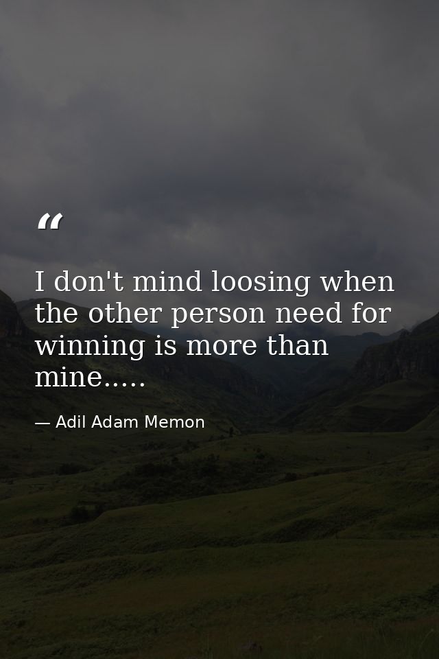 I don't mind loosing when the other person need for winning is more than mine..... — Adil Adam Memon