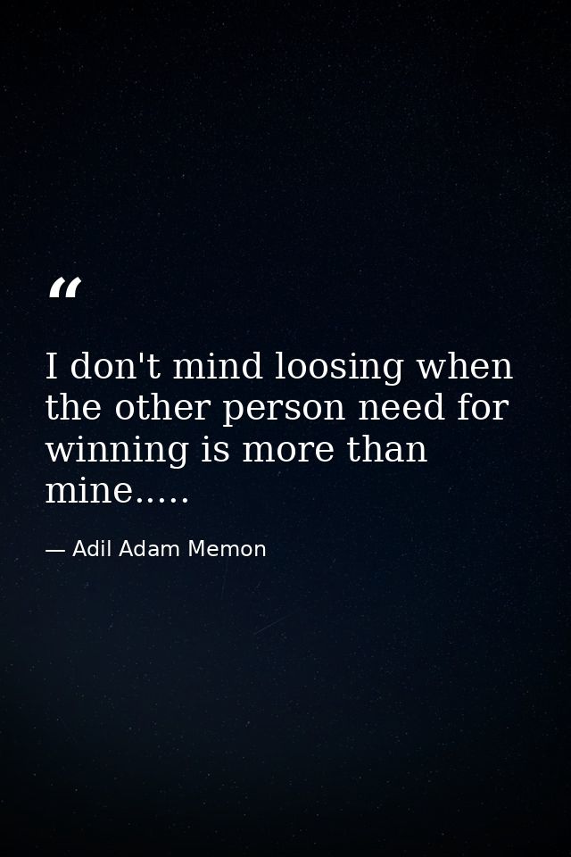 I don't mind loosing when the other person need for winning is more than mine..... — Adil Adam Memon
