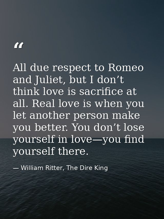 All due respect to Romeo and Juliet, but I don’t think love is sacrifice at all. Real love is when you let another perso — William Ritter, The Dire King