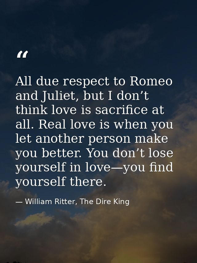 All due respect to Romeo and Juliet, but I don’t think love is sacrifice at all. Real love is when you let another perso — William Ritter, The Dire King