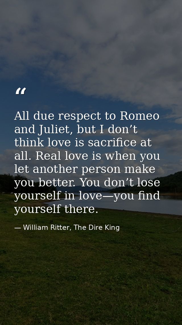 All due respect to Romeo and Juliet, but I don’t think love is sacrifice at all. Real love is when you let another perso — William Ritter, The Dire King
