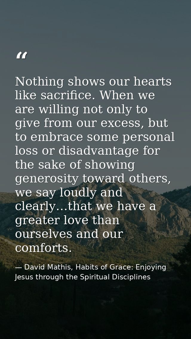 Nothing shows our hearts like sacrifice. When we are willing not only to give from our excess, but to embrace some perso — David Mathis, Habits of Grace: Enjoying Jesus through the Spiritual Disciplines