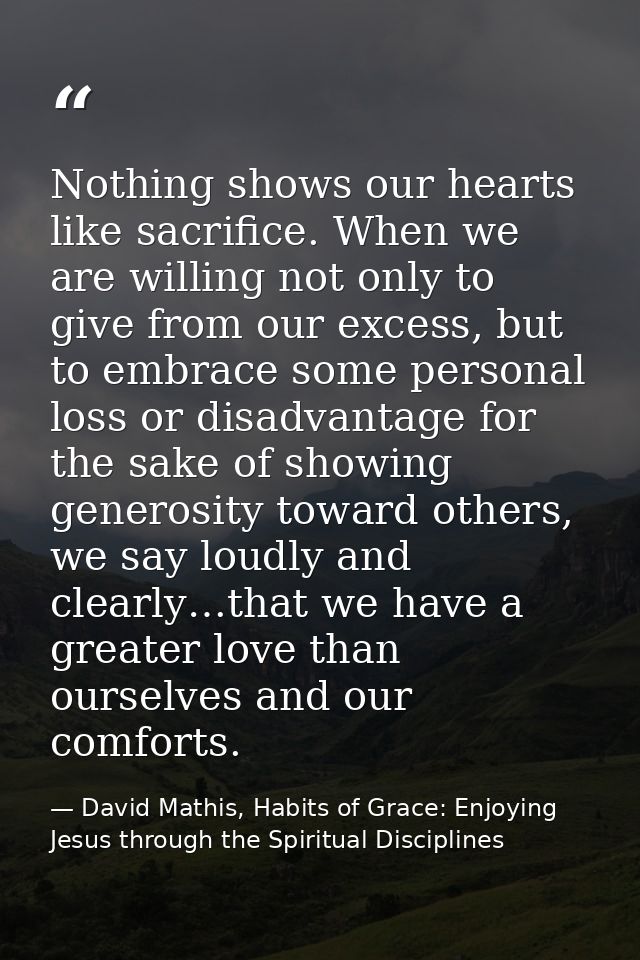 Nothing shows our hearts like sacrifice. When we are willing not only to give from our excess, but to embrace some perso — David Mathis, Habits of Grace: Enjoying Jesus through the Spiritual Disciplines