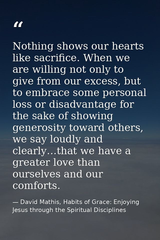 Nothing shows our hearts like sacrifice. When we are willing not only to give from our excess, but to embrace some perso — David Mathis, Habits of Grace: Enjoying Jesus through the Spiritual Disciplines