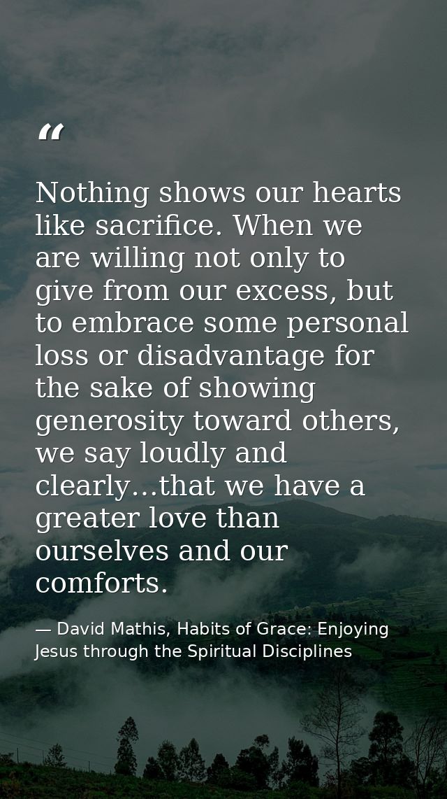 Nothing shows our hearts like sacrifice. When we are willing not only to give from our excess, but to embrace some perso — David Mathis, Habits of Grace: Enjoying Jesus through the Spiritual Disciplines