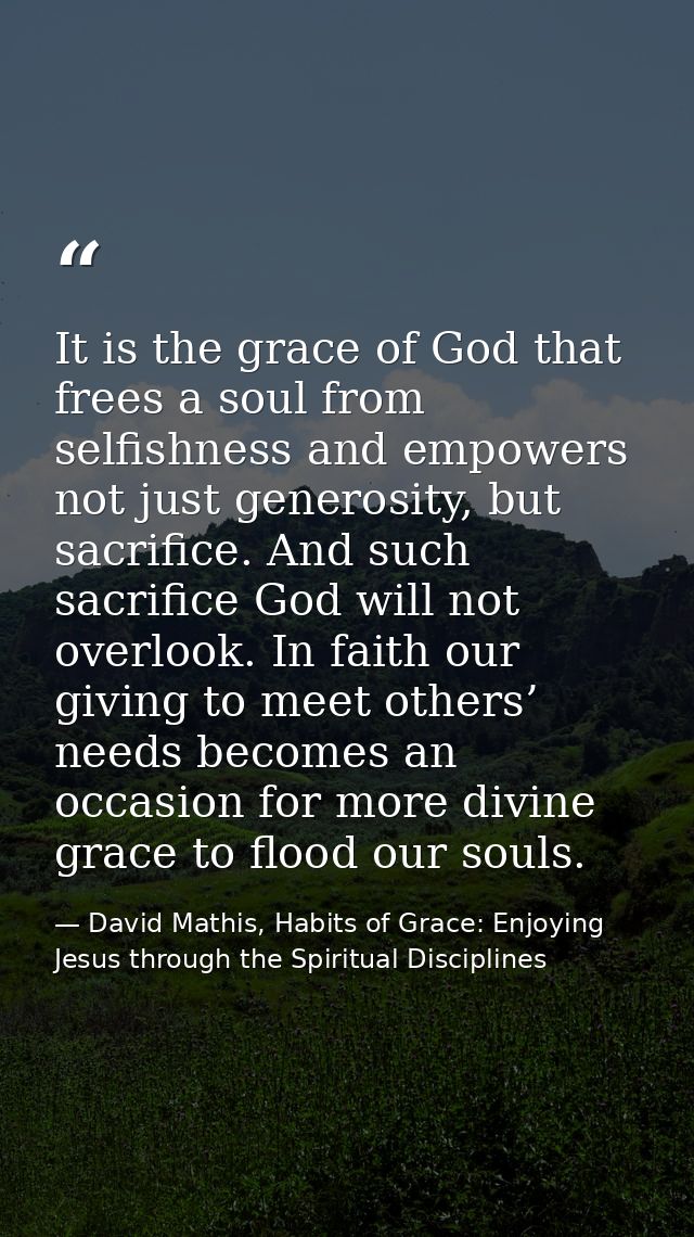 It is the grace of God that frees a soul from selfishness and empowers not just generosity, but sacrifice. And such sacr — David Mathis, Habits of Grace: Enjoying Jesus through the Spiritual Disciplines