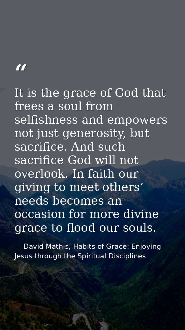 It is the grace of God that frees a soul from selfishness and empowers not just generosity, but sacrifice. And such sacr — David Mathis, Habits of Grace: Enjoying Jesus through the Spiritual Disciplines