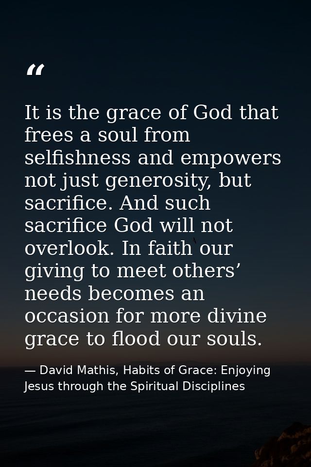 It is the grace of God that frees a soul from selfishness and empowers not just generosity, but sacrifice. And such sacr — David Mathis, Habits of Grace: Enjoying Jesus through the Spiritual Disciplines