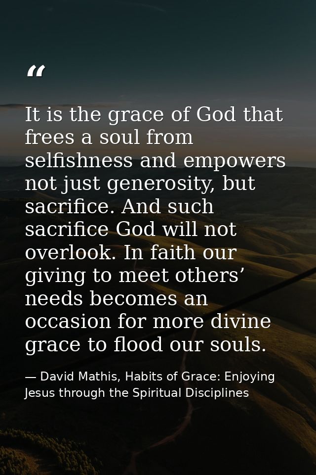 It is the grace of God that frees a soul from selfishness and empowers not just generosity, but sacrifice. And such sacr — David Mathis, Habits of Grace: Enjoying Jesus through the Spiritual Disciplines