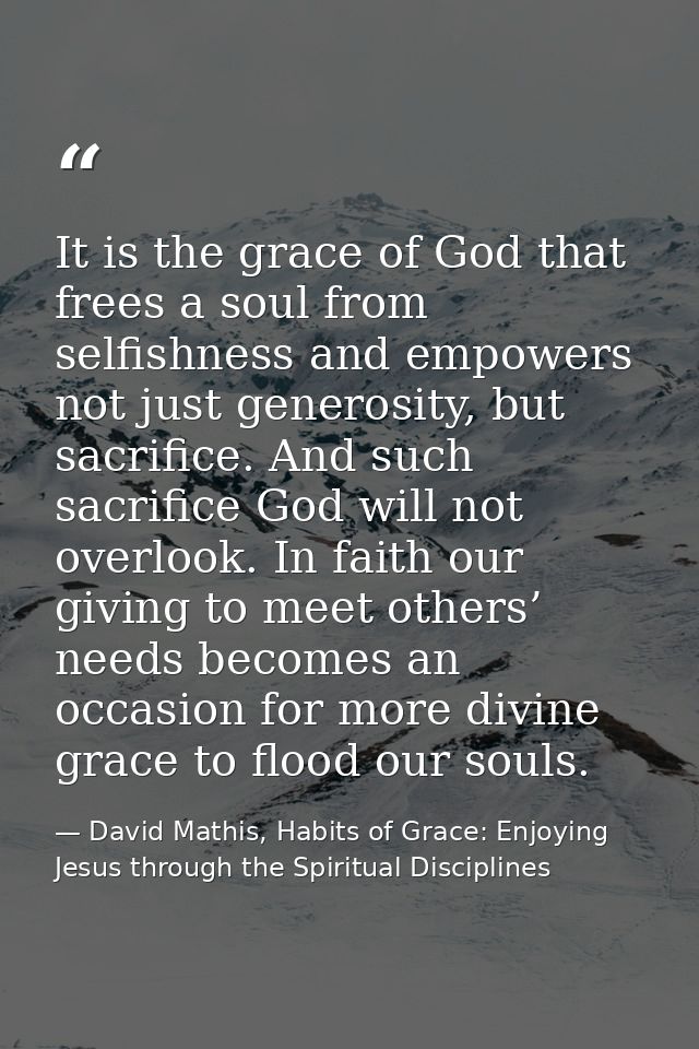It is the grace of God that frees a soul from selfishness and empowers not just generosity, but sacrifice. And such sacr — David Mathis, Habits of Grace: Enjoying Jesus through the Spiritual Disciplines