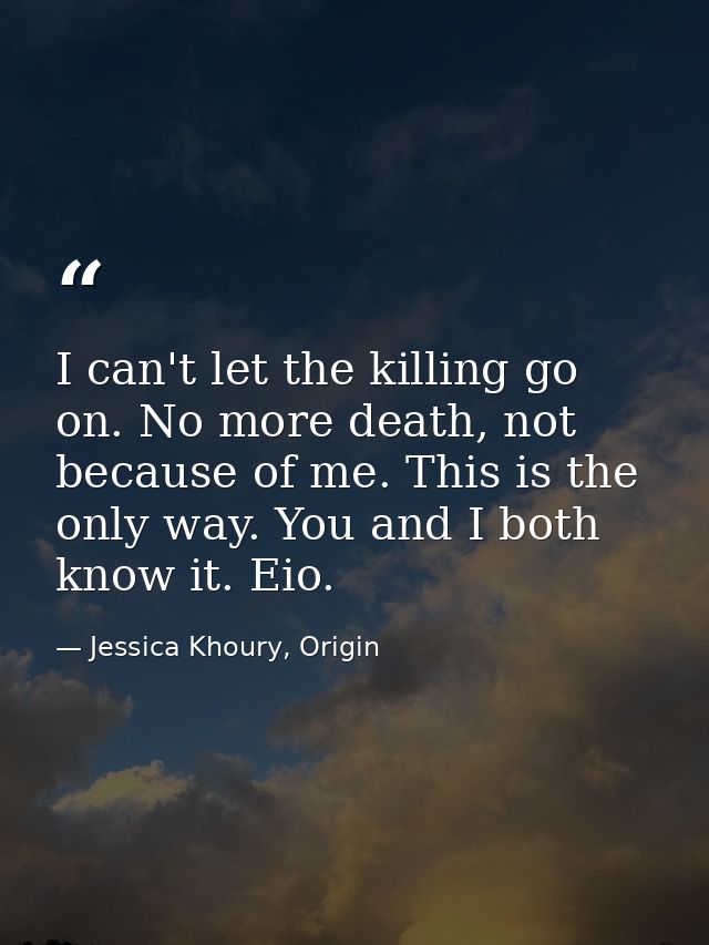 I can't let the killing go on. No more death, not because of me. This is the only way. You and I both know it. Eio. — Jessica Khoury, Origin