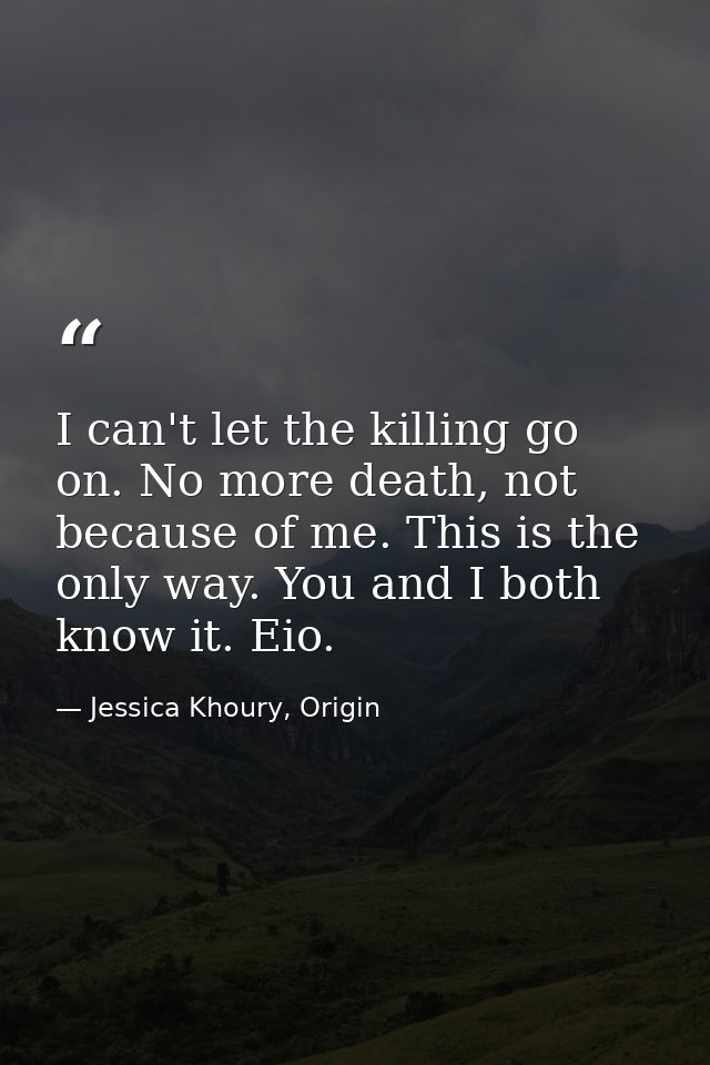 I can't let the killing go on. No more death, not because of me. This is the only way. You and I both know it. Eio. — Jessica Khoury, Origin