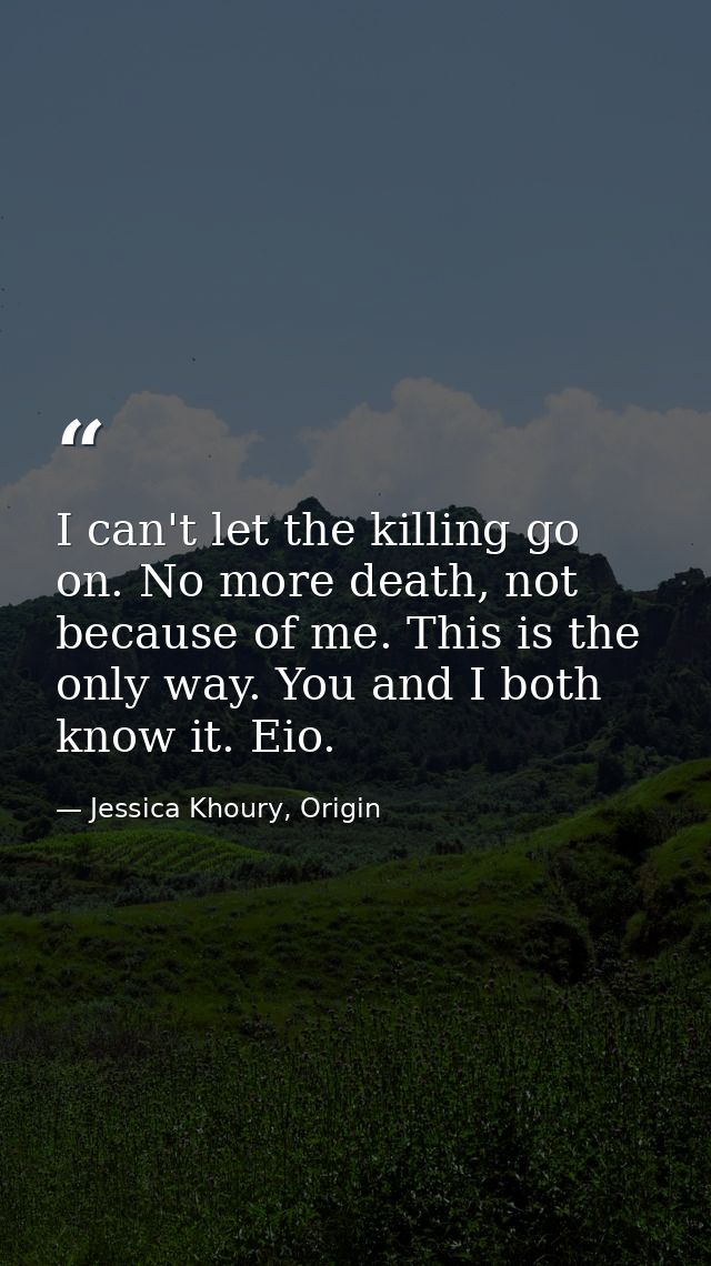 I can't let the killing go on. No more death, not because of me. This is the only way. You and I both know it. Eio. — Jessica Khoury, Origin