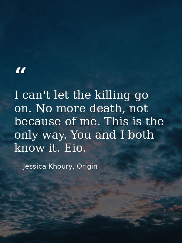 I can't let the killing go on. No more death, not because of me. This is the only way. You and I both know it. Eio. — Jessica Khoury, Origin