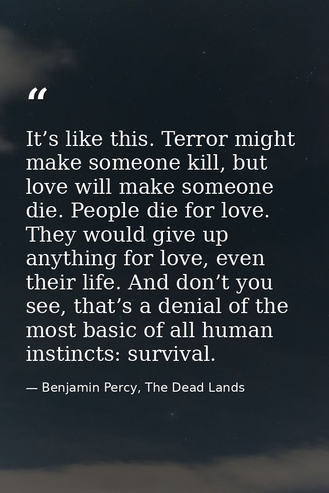 It’s like this. Terror might make someone kill, but love will make someone die. People die for love. They would give up  — Benjamin Percy, The Dead Lands
