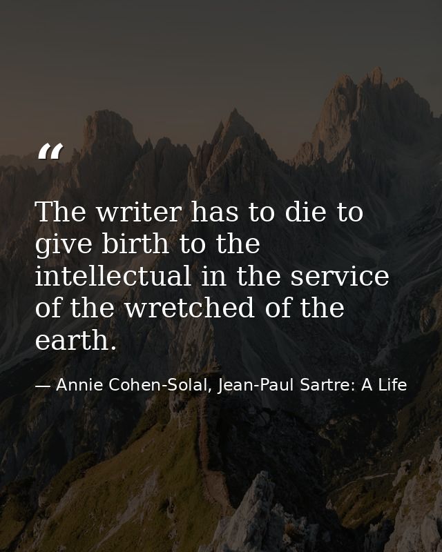 The writer has to die to give birth to the intellectual in the service of the wretched of the earth. — Annie Cohen-Solal, Jean-Paul Sartre: A Life