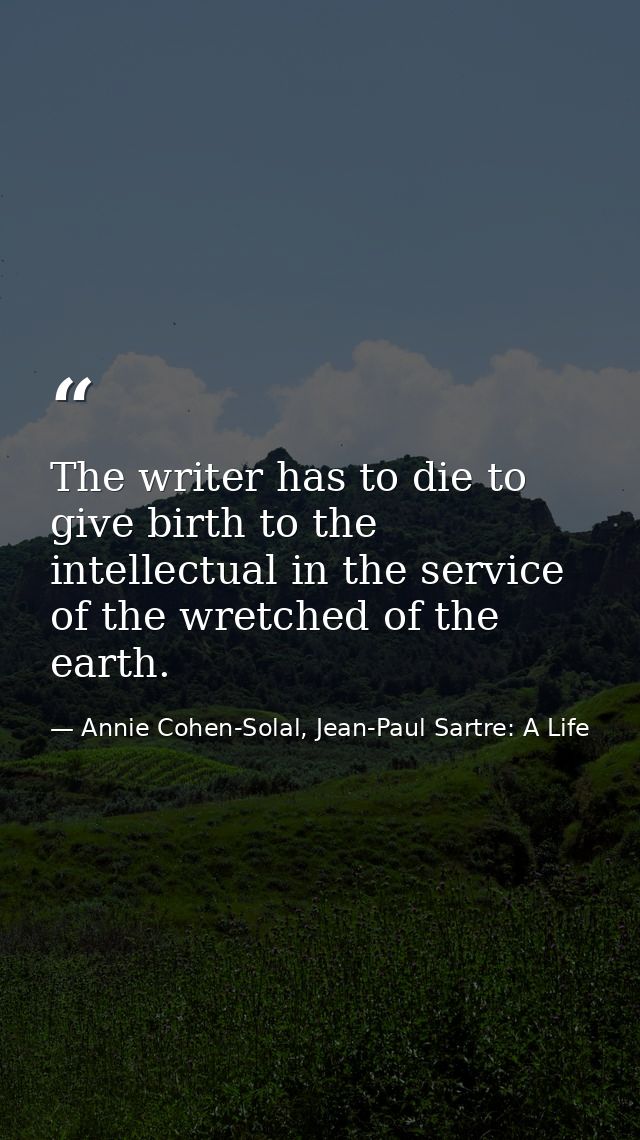 The writer has to die to give birth to the intellectual in the service of the wretched of the earth. — Annie Cohen-Solal, Jean-Paul Sartre: A Life