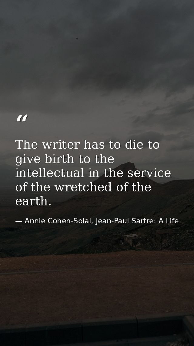 The writer has to die to give birth to the intellectual in the service of the wretched of the earth. — Annie Cohen-Solal, Jean-Paul Sartre: A Life