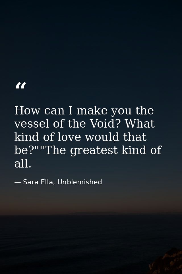 How can I make you the vessel of the Void? What kind of love would that be?""The greatest kind of all. — Sara Ella, Unblemished