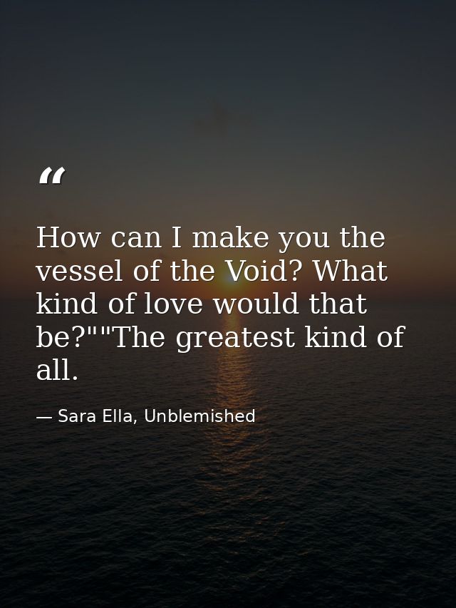 How can I make you the vessel of the Void? What kind of love would that be?""The greatest kind of all. — Sara Ella, Unblemished