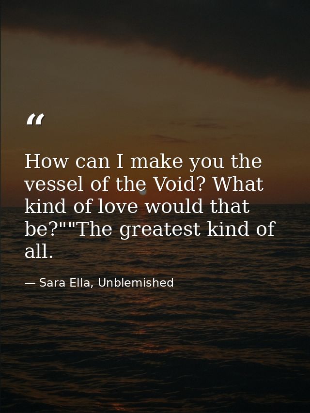 How can I make you the vessel of the Void? What kind of love would that be?""The greatest kind of all. — Sara Ella, Unblemished