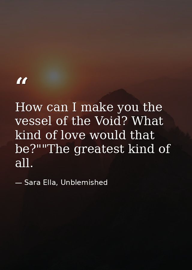 How can I make you the vessel of the Void? What kind of love would that be?""The greatest kind of all. — Sara Ella, Unblemished